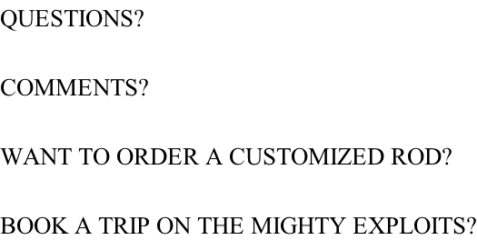 QUESTIONS?  COMMENTS?  WANT TO ORDER A CUSTOMIZED ROD?  BOOK A TRIP ON THE MIGHTY EXPLOITS?