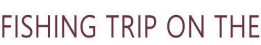 FISHING TRIP ON THE